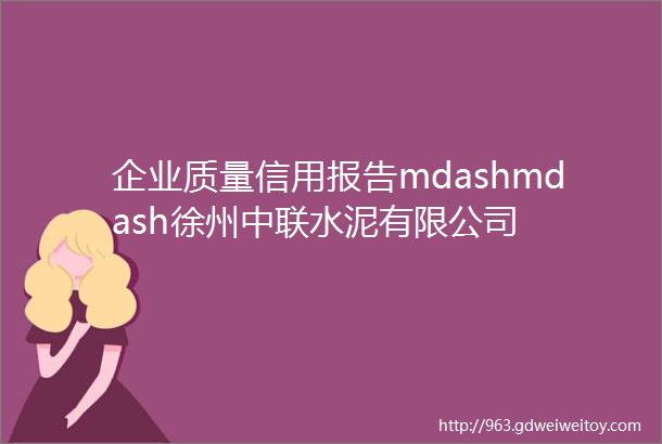 企业质量信用报告mdashmdash徐州中联水泥有限公司
